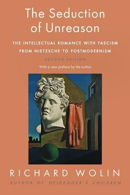 The Seduction of Unreason: The Intellectual Romance with Fascism from Nietzsche to Postmodernism, Second Edition by Wolin, Richard