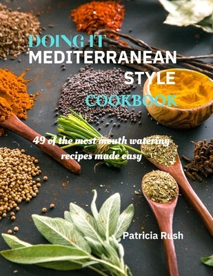 DOING IT MEDITERRANEAN STYLE cookbook: 49 of the most mouth watering recipes made easy by Rush, Patricia Ann