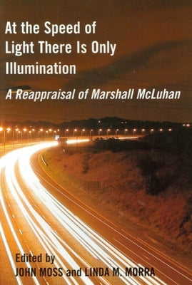 At the Speed of Light There Is Only Illumination: A Reappraisal of Marshall McLuhan by Moss, John