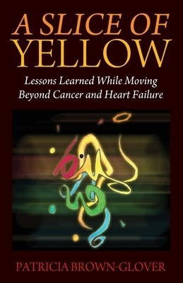 A Slice of Yellow: Lessons Learned While Moving Beyond Cancer and Heart Failure by Brown-Glover, Patricia