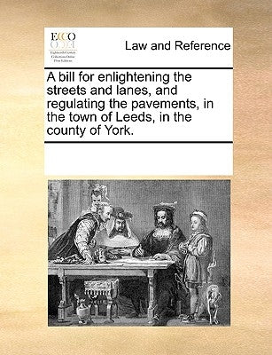 A Bill for Enlightening the Streets and Lanes, and Regulating the Pavements, in the Town of Leeds, in the County of York. by Multiple Contributors