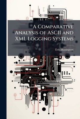 A Comparative Analysis of ASCII and XML Logging Systems by Hanington, Eric