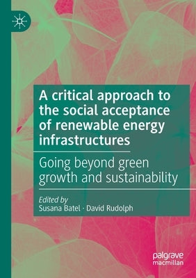 A Critical Approach to the Social Acceptance of Renewable Energy Infrastructures: Going Beyond Green Growth and Sustainability by Batel, Susana