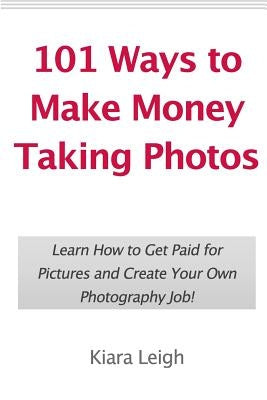 101 Ways to Make Money Taking Photos: Learn How to Get Paid for Pictures and Create Your Own Photography Job! by Leigh, Kiara