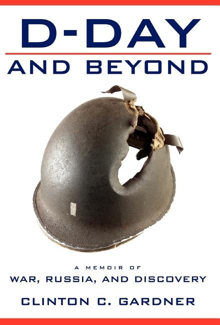 D-Day and Beyond: D-Day and Beyond: a Memoir of War, Russia, and Discovery by Gardner, Clinton C.