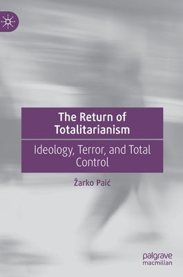 The Return of Totalitarianism: Ideology, Terror, and Total Control by Paic, Zarko