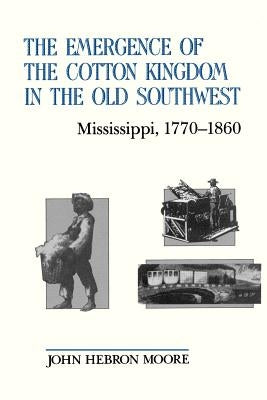 The Emergence of the Cotton Kingdom in the Old Southwest: Mississippi, 1770--1860 by Moore, John Hebron