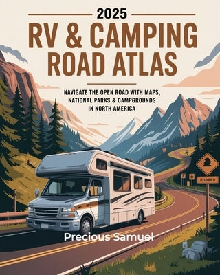 2025 RV & Camping Road Atlas: Navigate the Open Road with Maps, National Parks & Campgrounds in North America by Samuel, Precious