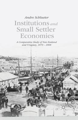 Institutions and Small Settler Economies: A Comparative Study of New Zealand and Uruguay, 1870-2008 by Schlueter, A.