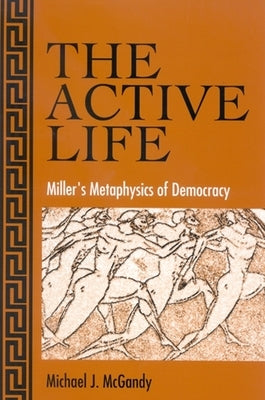 The Active Life: Miller's Metaphysics of Democracy by McGandy, Michael J.
