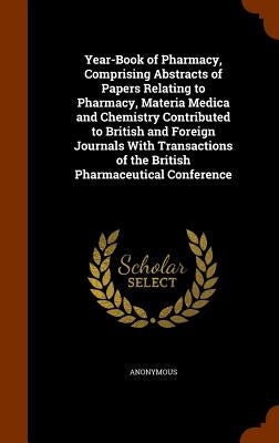 Year-Book of Pharmacy, Comprising Abstracts of Papers Relating to Pharmacy, Materia Medica and Chemistry Contributed to British and Foreign Journals W by Anonymous