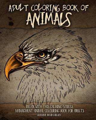 Adult Coloring Book of Animals: Relax with this Calming, Stress Managment, Animal Colouring Book for Adults by Garlick, Grahame