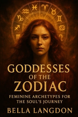 Goddesses of the Zodiac: Feminine Archetypes for the Soul's Journey by Linden, Bella