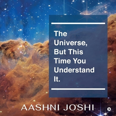 The Universe, But This Time You Understand It. by Aashni Joshi