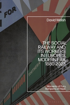 The Social Railway and Its Workers in Europe's Modern Era, 1880-2023: Moments of Fury, Ramparts of Hope by Welsh, David