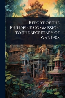 Report of the Philippine Commission to the Secretary of War 1908 by 