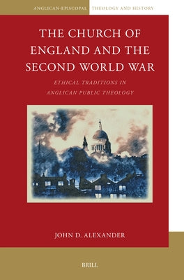 The Church of England and the Second World War: Ethical Traditions in Anglican Public Theology by Alexander, John D.