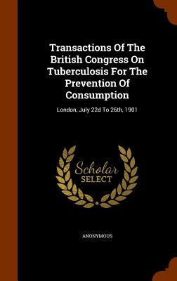 Transactions Of The British Congress On Tuberculosis For The Prevention Of Consumption: London, July 22d To 26th, 1901 by Anonymous