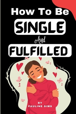 How To Be Single And Fulfilled: Self-Discovery: Unlocking Happiness Beyond Relationships And Building A Fulfilling Single Life by Sims, Pauline