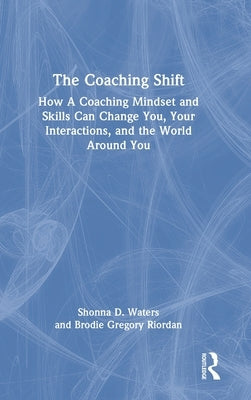 The Coaching Shift: How A Coaching Mindset and Skills Can Change You, Your Interactions, and the World Around You by Waters, Shonna D.