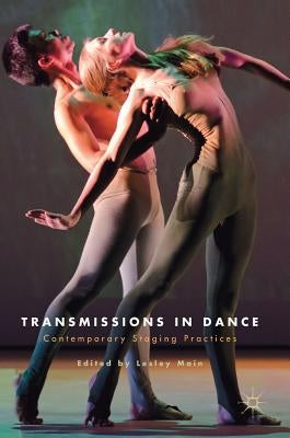 Transmissions in Dance: Contemporary Staging Practices by Main, Lesley