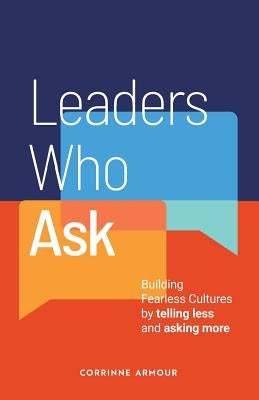 Leaders Who Ask: Building Fearless Cultures by telling less and asking more by Armour, Corrinne