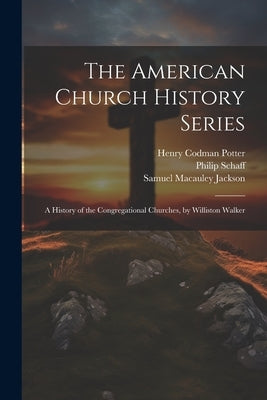 The American Church History Series: A History of the Congregational Churches, by Williston Walker by Potter, Henry Codman