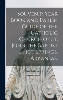Souvenir Year Book and Parish Guide of the Catholic Church of St. John the Baptist ... Hot Springs, Arkansas. by Anonymous
