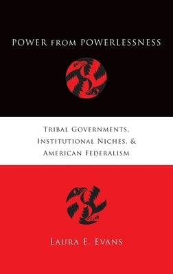 Power from Powerlessness: Tribal Governments, Institutional Niches, and American Federalism by Evans, Laura E.