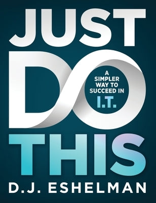 Just Do This: A Simpler Way to Succeed in I.T. by Eshelman, D. J.