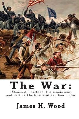 The War: "Stonewall" Jackson, His Campaigns, and Battles The Regiment as I Saw Them by Wood, James H.