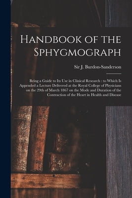 Handbook of the Sphygmograph: Being a Guide to Its Use in Clinical Research: to Which is Appended a Lecture Delivered at the Royal College of Physic by Burdon-Sanderson, J. (John)