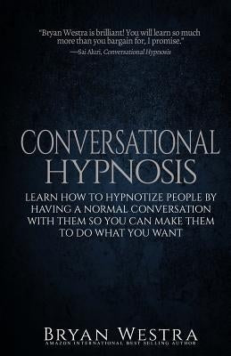 Conversational Hypnosis: Learn How To Hypnotize People By Having A Normal Conversation With Them So You Can Make Them To Do What You Want by Westra, Bryan