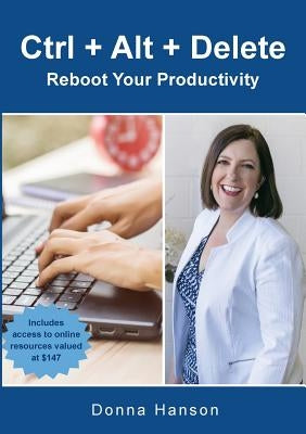 Ctrl + Alt + Delete - Reboot Your Productivity by Hanson, Donna M.