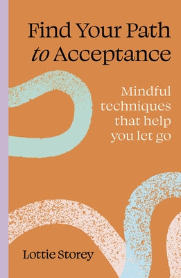 Find Your Path to Acceptance: Mindful Techniques That Help You Let Go by Storey, Lottie