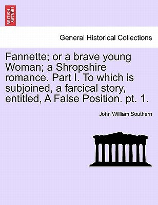 Fannette; Or a Brave Young Woman; A Shropshire Romance. Part I. to Which Is Subjoined, a Farcical Story, Entitled, a False Position. PT. 1. by Southern, John William
