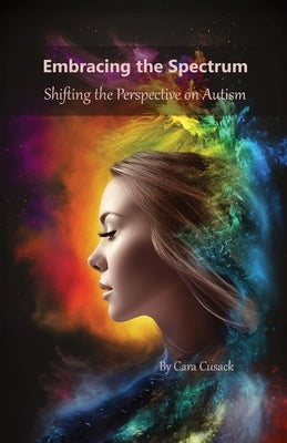 Embracing the Spectrum: Shifting the Perspective on Autism by Cusack, Cara