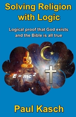 Solving Religion with Logic: Logical proof that God exists and the Bible is all true by Kasch, Paul