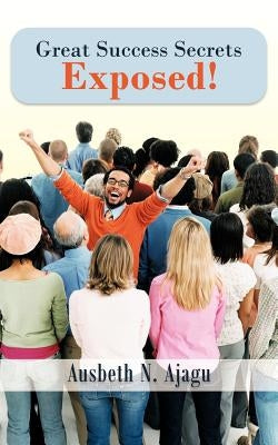 Great Success Secrets Exposed! by Ajagu, Ausbeth N.