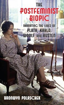 The Postfeminist Biopic: Narrating the Lives of Plath, Kahlo, Woolf and Austen by Polaschek, B.