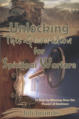 Unlocking This Generation for Spiritual Warfare: 12 Keys to Winning Over the Powers of Darkness by Jasinski, Juli