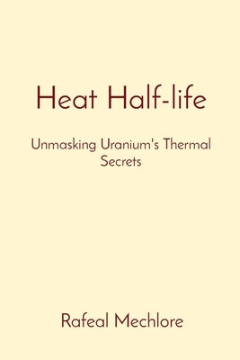 Heat Half-life: Unmasking Uranium's Thermal Secrets by Mechlore, Rafeal