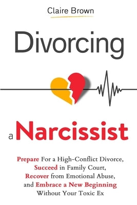 Divorcing a Narcissist: Prepare For a High-Conflict Divorce, Succeed in Family Court, Recover from Emotional Abuse, and Embrace a New Beginning Withou by Brown, Claire
