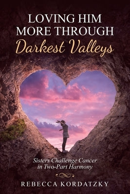 Loving Him More Through Darkest Valleys: Sisters Challenge Cancer in Two-Part Harmony by Kordatzky, Rebecca