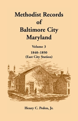 Methodist Records of Baltimore City, Maryland: Volume 3, 1840-1850 (East City Station) by Peden, Henry C.