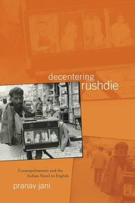 Decentering Rushdie: Cosmopolitanism and the Indian Novel in English by Jani, Pranav