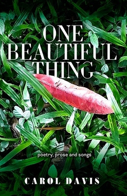 One Beautiful Thing: Poetry, Prose and Songs by Davis, Carol