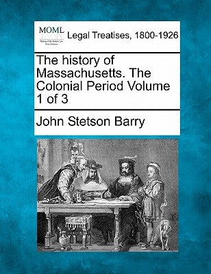 The history of Massachusetts. The Colonial Period Volume 1 of 3 by Barry, John Stetson