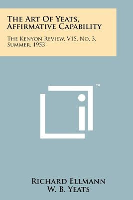The Art Of Yeats, Affirmative Capability: The Kenyon Review, V15, No. 3, Summer, 1953 by Ellmann, Richard