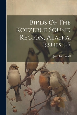 Birds Of The Kotzebue Sound Region, Alaska, Issues 1-7 by Grinnell, Joseph
